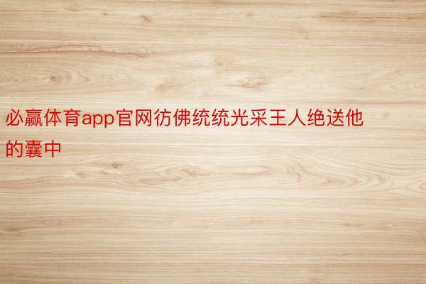 必赢体育app官网彷佛统统光采王人绝送他的囊中