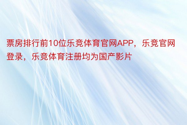 票房排行前10位乐竞体育官网APP，乐竞官网登录，乐竞体育注册均为国产影片