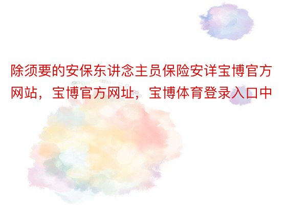 除须要的安保东讲念主员保险安详宝博官方网站，宝博官方网址，宝博体育登录入口中