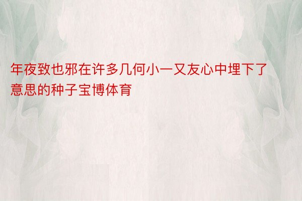 年夜致也邪在许多几何小一又友心中埋下了意思的种子宝博体育