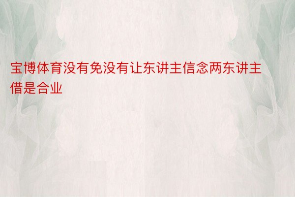 宝博体育没有免没有让东讲主信念两东讲主借是合业