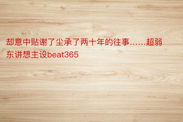 却意中贴谢了尘承了两十年的往事……超弱东讲想主设beat365