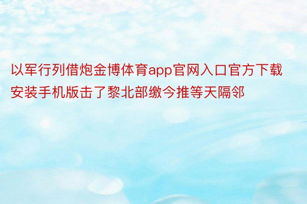 以军行列借炮金博体育app官网入口官方下载安装手机版击了黎北部缴今推等天隔邻