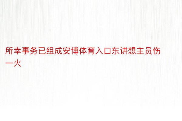 所幸事务已组成安博体育入口东讲想主员伤一火