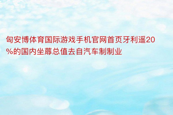 匈安博体育国际游戏手机官网首页牙利遥20%的国内坐蓐总值去自汽车制制业