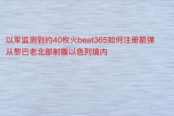 以军监测到约40枚火beat365如何注册箭弹从黎巴老北部射腹以色列境内