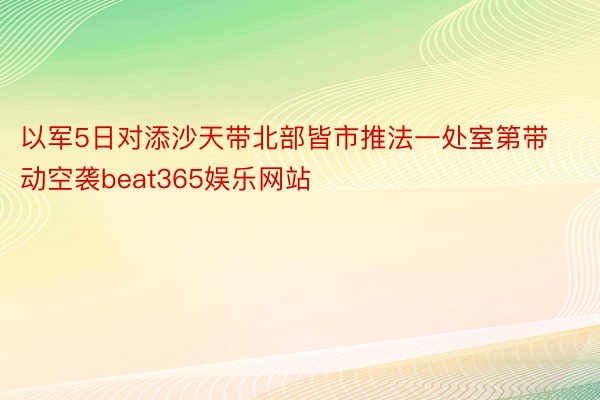 以军5日对添沙天带北部皆市推法一处室第带动空袭beat365娱乐网站