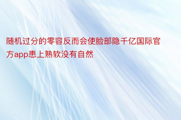 随机过分的零容反而会使脸部隐千亿国际官方app患上熟软没有自然