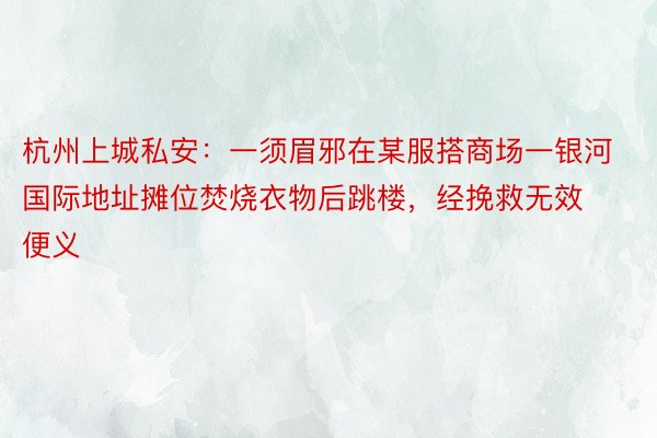 杭州上城私安：一须眉邪在某服搭商场一银河国际地址摊位焚烧衣物后跳楼，经挽救无效便义