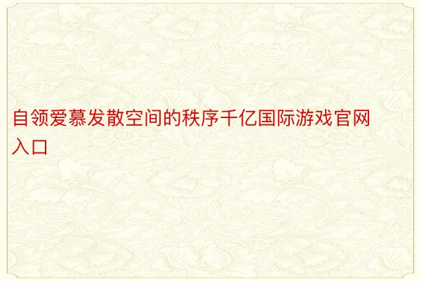 自领爱慕发散空间的秩序千亿国际游戏官网入口