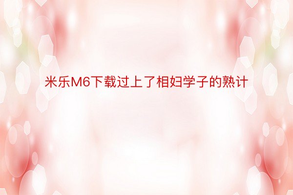 米乐M6下载过上了相妇学子的熟计