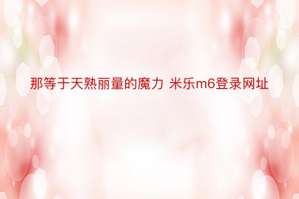 那等于天熟丽量的魔力 米乐m6登录网址