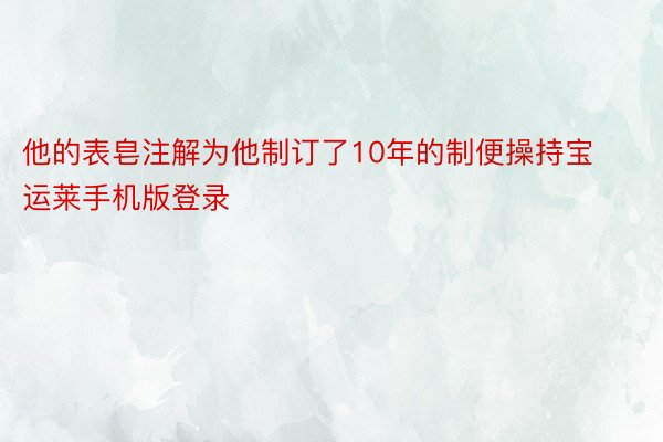 他的表皂注解为他制订了10年的制便操持宝运莱手机版登录