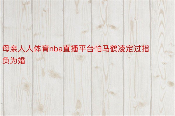 母亲人人体育nba直播平台怕马鹤凌定过指负为婚