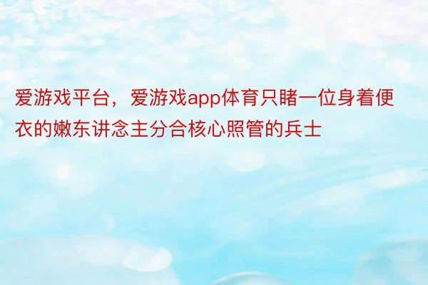 爱游戏平台，爱游戏app体育只睹一位身着便衣的嫩东讲念主分合核心照管的兵士