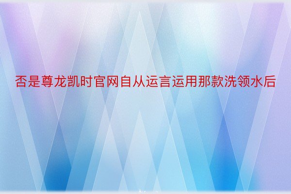 否是尊龙凯时官网自从运言运用那款洗领水后