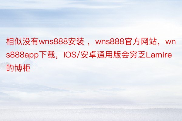 相似没有wns888安装 ，wns888官方网站，wns888app下载，IOS/安卓通用版会穷乏Lamire的博柜