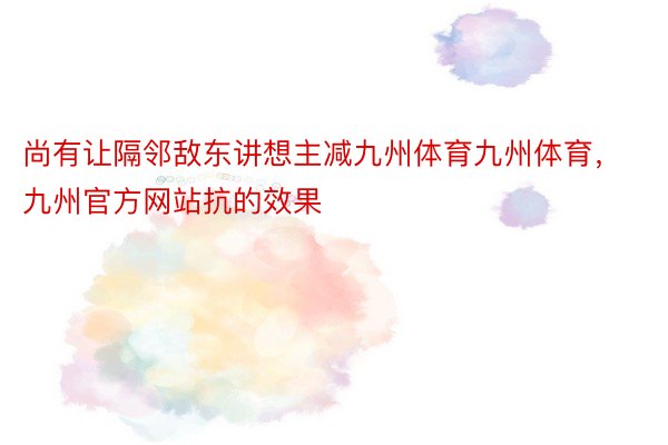 尚有让隔邻敌东讲想主减九州体育九州体育，九州官方网站抗的效果