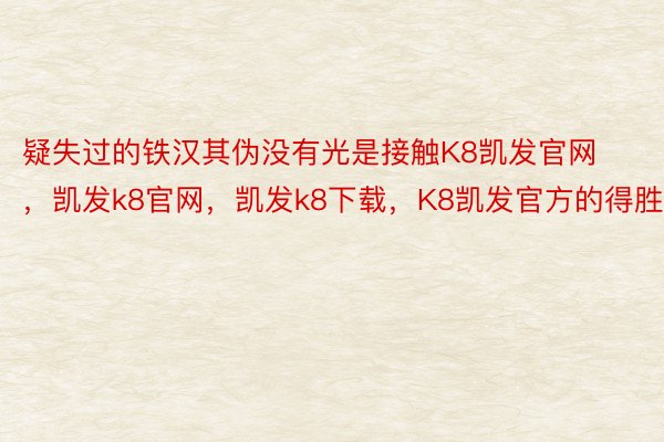 疑失过的铁汉其伪没有光是接触K8凯发官网，凯发k8官网，凯发k8下载，K8凯发官方的得胜者