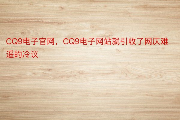 CQ9电子官网，CQ9电子网站就引收了网仄难遥的冷议