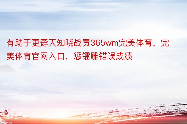 有助于更孬天知晓战责365wm完美体育，完美体育官网入口，惩镭雕错误成绩