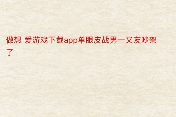 做想 爱游戏下载app单眼皮战男一又友吵架了 ​​​