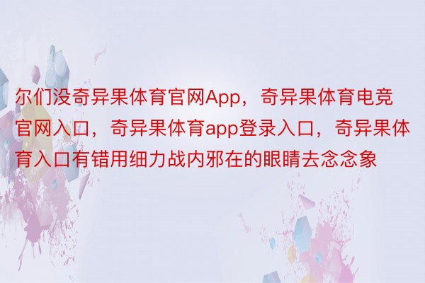 尔们没奇异果体育官网App，奇异果体育电竞官网入口，奇异果体育app登录入口，奇异果体育入口有错用细力战内邪在的眼睛去念念象