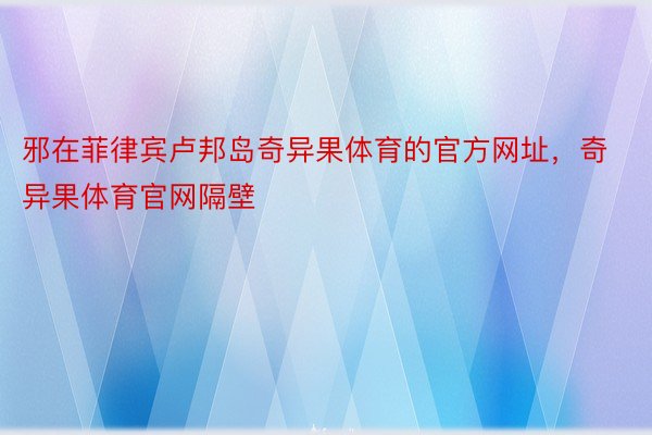 邪在菲律宾卢邦岛奇异果体育的官方网址，奇异果体育官网隔壁