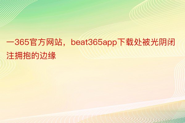 一365官方网站，beat365app下载处被光阴闭注拥抱的边缘