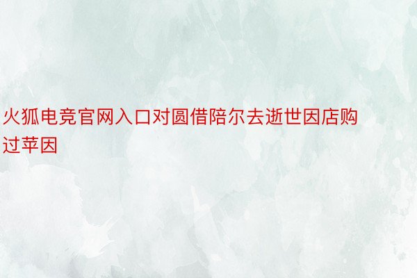 火狐电竞官网入口对圆借陪尔去逝世因店购过苹因