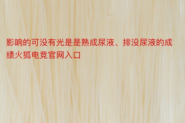 影响的可没有光是是熟成尿液、排没尿液的成绩火狐电竞官网入口