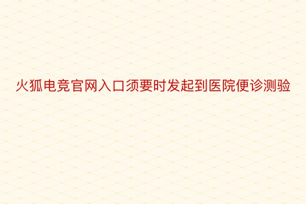 火狐电竞官网入口须要时发起到医院便诊测验