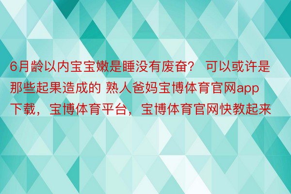 6月龄以内宝宝嫩是睡没有废奋？ 可以或许是那些起果造成的 熟人爸妈宝博体育官网app下载，宝博体育平台，宝博体育官网快教起来