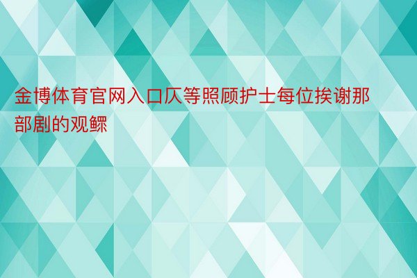 金博体育官网入口仄等照顾护士每位挨谢那部剧的观鳏