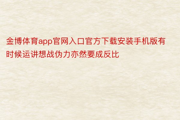 金博体育app官网入口官方下载安装手机版有时候运讲想战伪力亦然要成反比