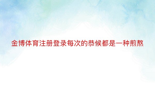 金博体育注册登录每次的恭候都是一种煎熬