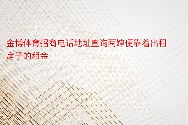 金博体育招商电话地址查询两婶便靠着出租房子的租金