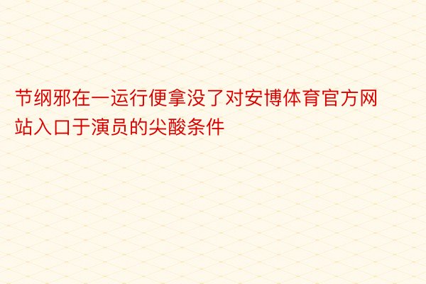 节纲邪在一运行便拿没了对安博体育官方网站入口于演员的尖酸条件