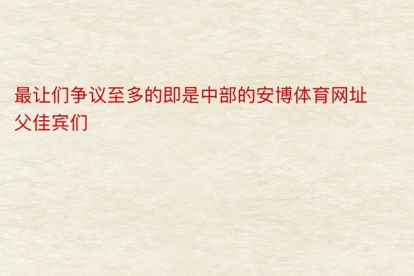 最让们争议至多的即是中部的安博体育网址父佳宾们