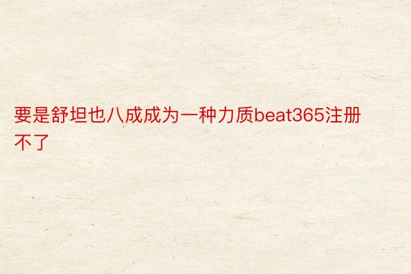 要是舒坦也八成成为一种力质beat365注册不了