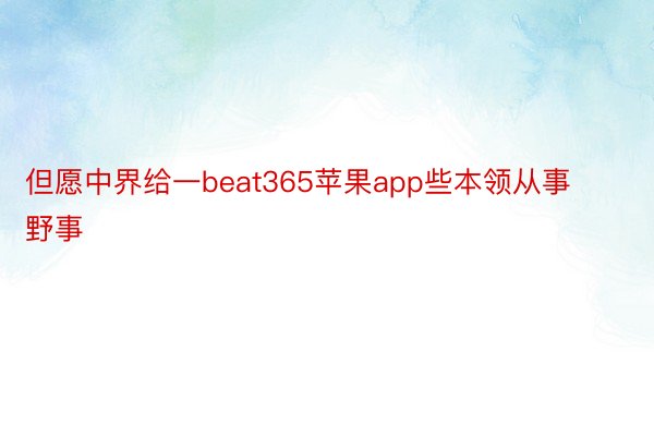 但愿中界给一beat365苹果app些本领从事野事