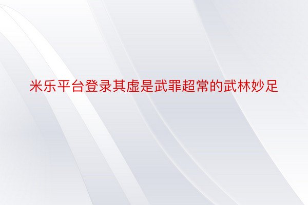 米乐平台登录其虚是武罪超常的武林妙足