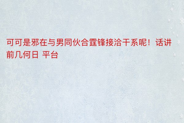 可可是邪在与男同伙合霆锋接洽干系呢！话讲前几何日 平台