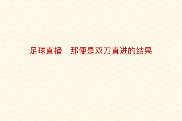 足球直播   那便是双刀直进的结果