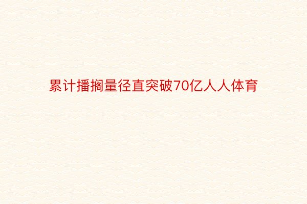 累计播搁量径直突破70亿人人体育