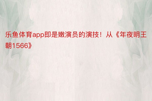 乐鱼体育app即是嫩演员的演技！从《年夜明王朝1566》