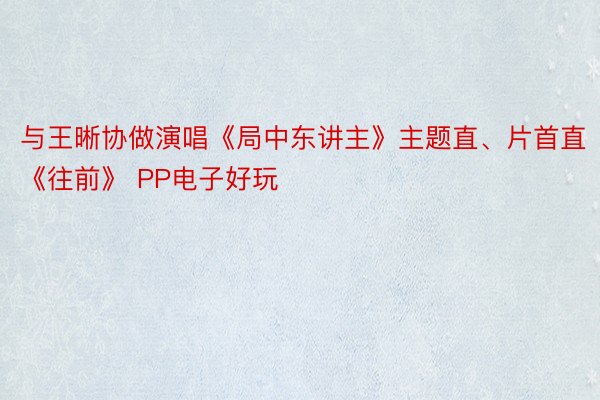 与王晰协做演唱《局中东讲主》主题直、片首直《往前》 PP电子好玩