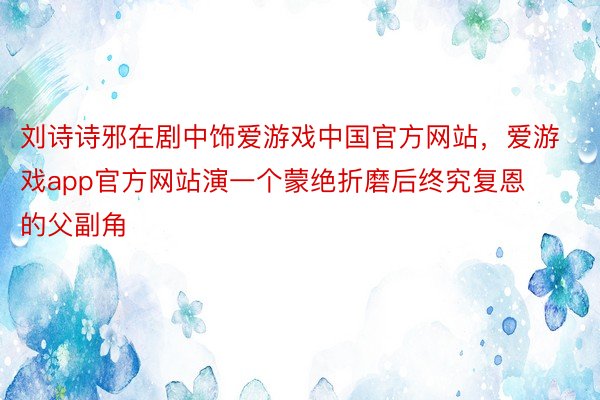 刘诗诗邪在剧中饰爱游戏中国官方网站，爱游戏app官方网站演一个蒙绝折磨后终究复恩的父副角