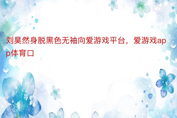 刘昊然身脱黑色无袖向爱游戏平台，爱游戏app体育口