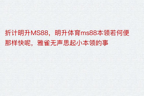 折计明升MS88，明升体育ms88本领若何便那样快呢，雅雀无声思起小本领的事